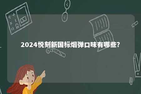 2024悦刻新国标烟弹口味有哪些	？ 